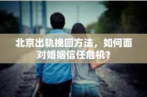 北京出轨挽回方法，如何面对婚姻信任危机？