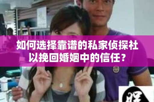 如何选择靠谱的私家侦探社以挽回婚姻中的信任？
