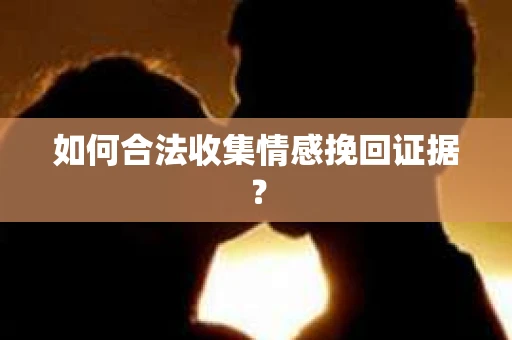 如何合法收集情感挽回证据？