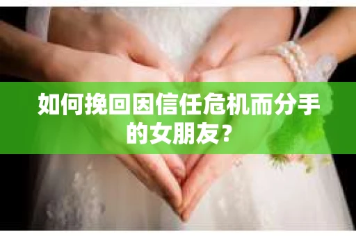 如何挽回因信任危机而分手的女朋友? 如何挽回因信任危机而分手的女朋友?