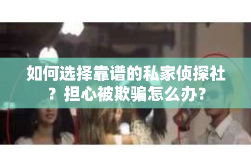 如何选择靠谱的私家侦探社？担心被欺骗怎么办？
