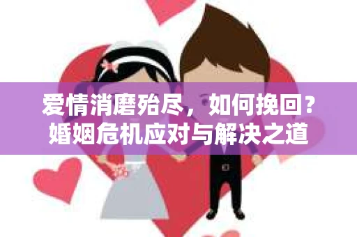 爱情消磨殆尽，如何挽回？婚姻危机应对与解决之道