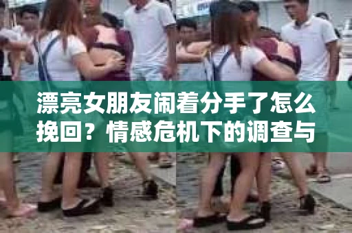 漂亮女朋友闹着分手了怎么挽回？情感危机下的调查与应对策略