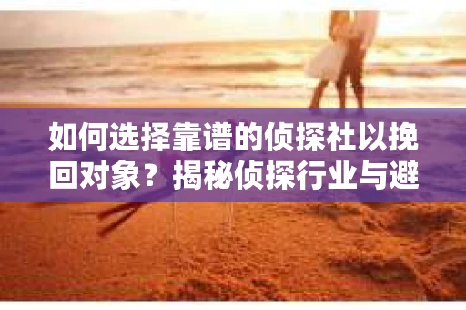 如何选择靠谱的侦探社以挽回对象?揭秘侦探行业与避坑指南 如何选择靠谱的侦探社以挽回对象?揭秘侦探行业与避坑指南