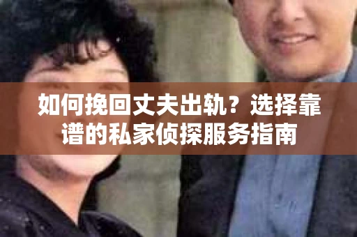 如何挽回丈夫出轨？选择靠谱的私家侦探服务指南