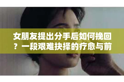 女朋友提出分手后如何挽回？一段艰难抉择的疗愈与前行之路