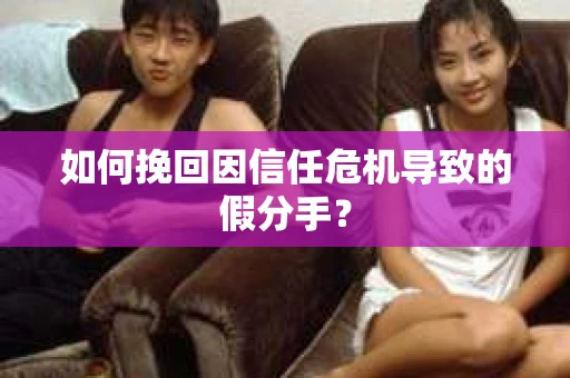 如何挽回因信任危机导致的假分手? 如何挽回因信任危机导致的假分手?
