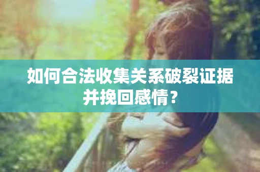 如何合法收集关系破裂证据并挽回感情？