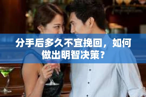 分手后多久不宜挽回，如何做出明智决策？
