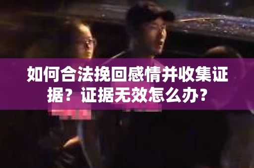 如何合法挽回感情并收集证据？证据无效怎么办？
