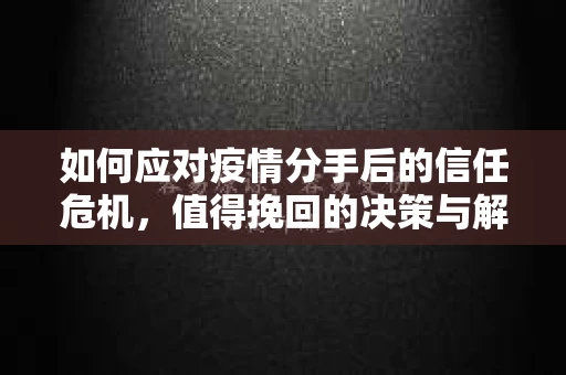 如何应对疫情分手后的信任危机，值得挽回的决策与解决方案