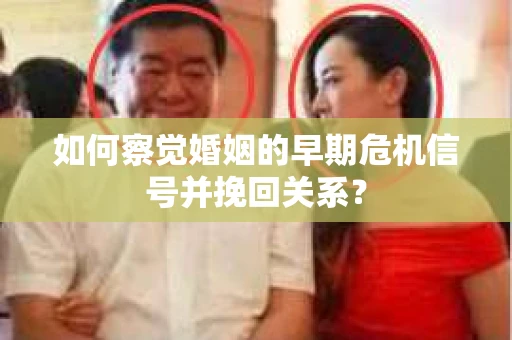 如何察觉婚姻的早期危机信号并挽回关系? 如何察觉婚姻的早期危机信号并挽回关系?