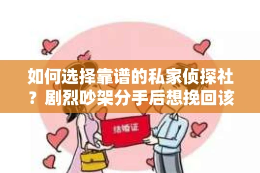 如何选择靠谱的私家侦探社?剧烈吵架分手后想挽回该怎么做? 如何选择靠谱的私家侦探社?剧烈吵架分手后想挽回该怎么做?