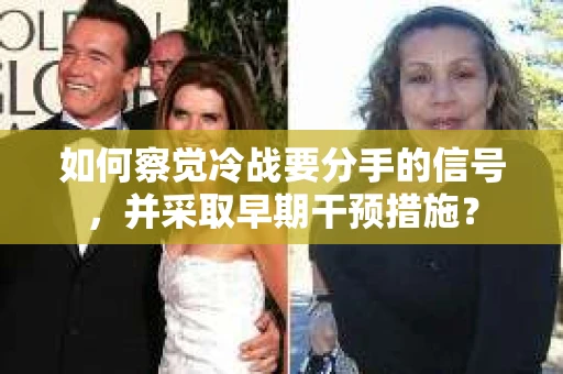 如何察觉冷战要分手的信号,并采取早期干预措施? 如何察觉冷战要分手的信号,并采取早期干预措施?