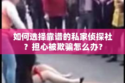 如何选择靠谱的私家侦探社?担心被欺骗怎么办? 如何选择靠谱的私家侦探社?担心被欺骗怎么办?