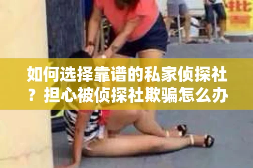 如何选择靠谱的私家侦探社？担心被侦探社欺骗怎么办？