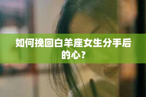 如何挽回白羊座女生分手后的心? 如何挽回白羊座女生分手后的心?