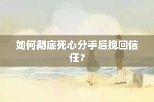 如何彻底死心分手后挽回信任? 如何彻底死心分手后挽回信任?