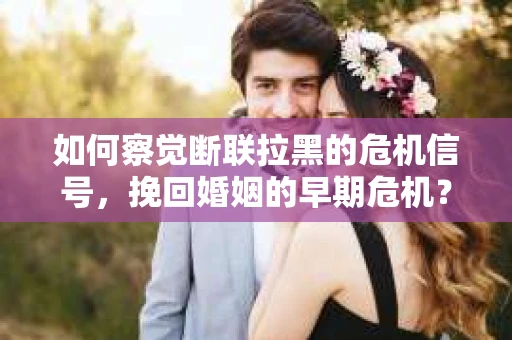 如何察觉断联拉黑的危机信号,挽回婚姻的早期危机? 如何察觉断联拉黑的危机信号,挽回婚姻的早期危机?