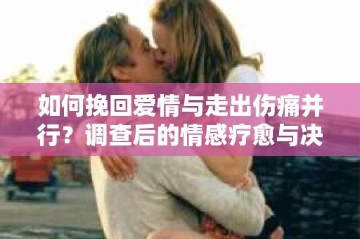如何挽回爱情与走出伤痛并行？调查后的情感疗愈与决策指南
