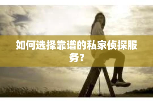 如何选择靠谱的私家侦探服务？