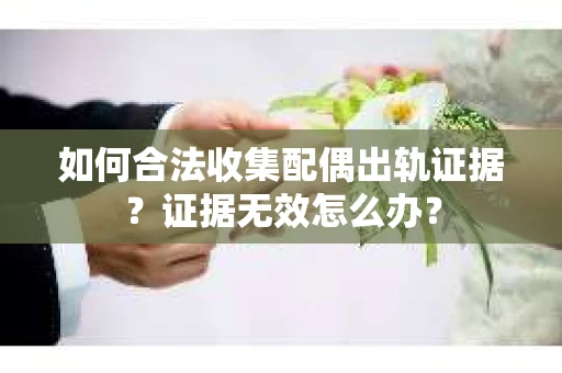如何合法收集配偶出轨证据?证据无效怎么办? 如何合法收集配偶出轨证据?证据无效怎么办?