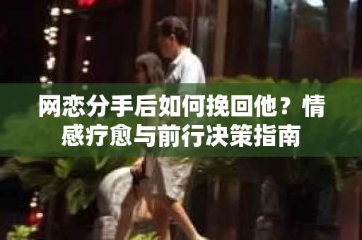 网恋分手后如何挽回他？情感疗愈与前行决策指南