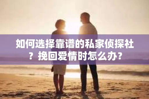 如何选择靠谱的私家侦探社?挽回爱情时怎么办? 如何选择靠谱的私家侦探社?挽回爱情时怎么办?