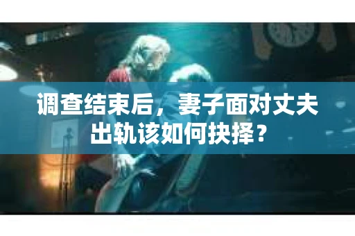 调查结束后,妻子面对丈夫出轨该如何抉择? 调查结束后,妻子面对丈夫出轨该如何抉择?