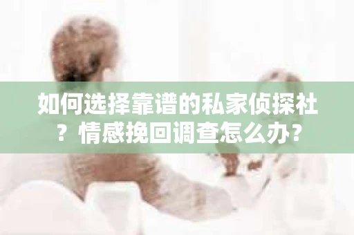 如何选择靠谱的私家侦探社？情感挽回调查怎么办？