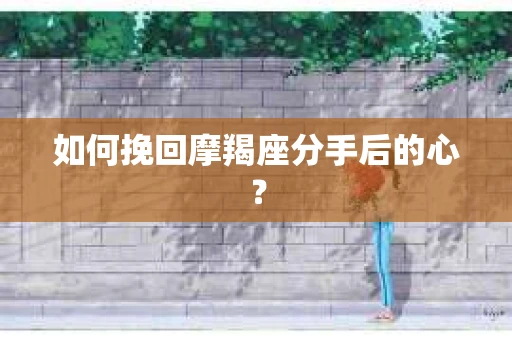 如何挽回摩羯座分手后的心? 如何挽回摩羯座分手后的心?