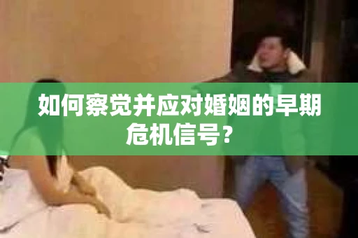 如何察觉并应对婚姻的早期危机信号? 如何察觉并应对婚姻的早期危机信号?