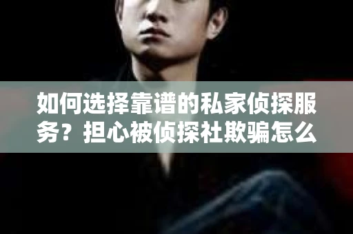 如何选择靠谱的私家侦探服务?担心被侦探社欺骗怎么办? 如何选择靠谱的私家侦探服务?担心被侦探社欺骗怎么办?