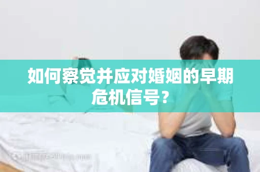 如何察觉并应对婚姻的早期危机信号？