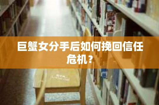 巨蟹女分手后如何挽回信任危机? 巨蟹女分手后如何挽回信任危机?
