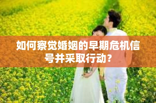 如何察觉婚姻的早期危机信号并采取行动? 如何察觉婚姻的早期危机信号并采取行动?