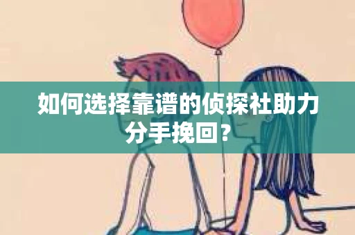 如何选择靠谱的侦探社助力分手挽回? 如何选择靠谱的侦探社助力分手挽回?