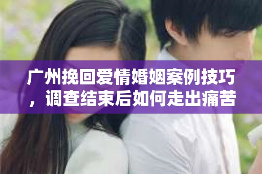 广州挽回爱情婚姻案例技巧,调查结束后如何走出痛苦并做出明智决策? 广州挽回爱情婚姻案例技巧,调查结束后如何走出痛苦并做出明智决策?