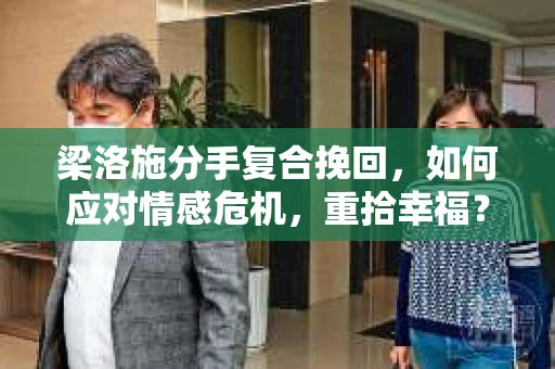 梁洛施分手复合挽回,如何应对情感危机,重拾幸福? 梁洛施分手复合挽回,如何应对情感危机,重拾幸福?