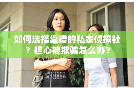 如何选择靠谱的私家侦探社？担心被欺骗怎么办？