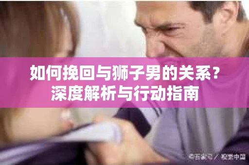 如何挽回与狮子男的关系？深度解析与行动指南