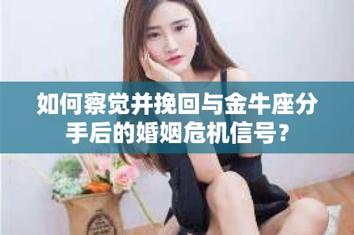 如何察觉并挽回与金牛座分手后的婚姻危机信号？