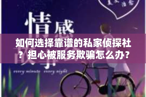 如何选择靠谱的私家侦探社？担心被服务欺骗怎么办？