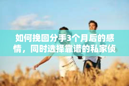 如何挽回分手3个月后的感情,同时选择靠谱的私家侦探社? 如何挽回分手3个月后的感情,同时选择靠谱的私家侦探社?