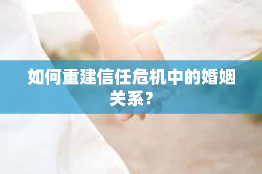 如何重建信任危机中的婚姻关系? 如何重建信任危机中的婚姻关系?