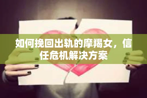 如何挽回出轨的摩羯女,信任危机解决方案 如何挽回出轨的摩羯女,信任危机解决方案