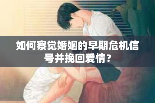 如何察觉婚姻的早期危机信号并挽回爱情？
