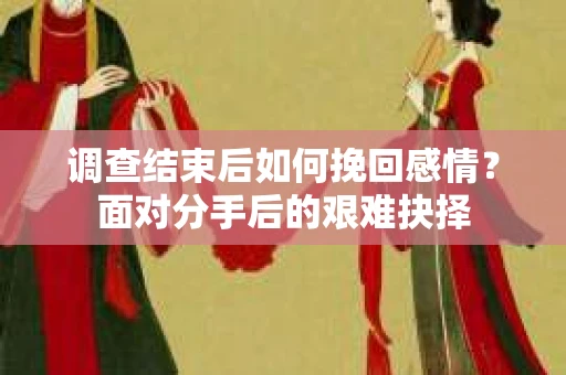 调查结束后如何挽回感情?面对分手后的艰难抉择 调查结束后如何挽回感情?面对分手后的艰难抉择
