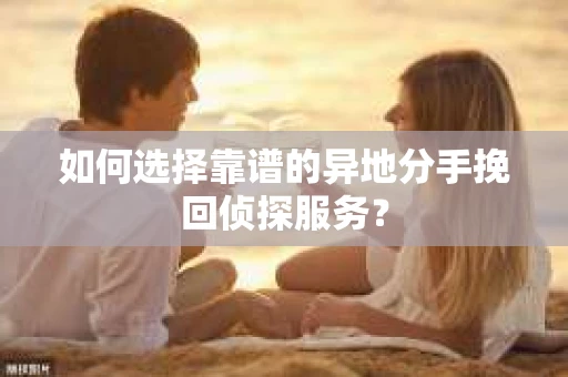 如何选择靠谱的异地分手挽回侦探服务? 如何选择靠谱的异地分手挽回侦探服务?