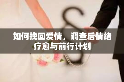 如何挽回爱情,调查后情绪疗愈与前行计划 如何挽回爱情,调查后情绪疗愈与前行计划